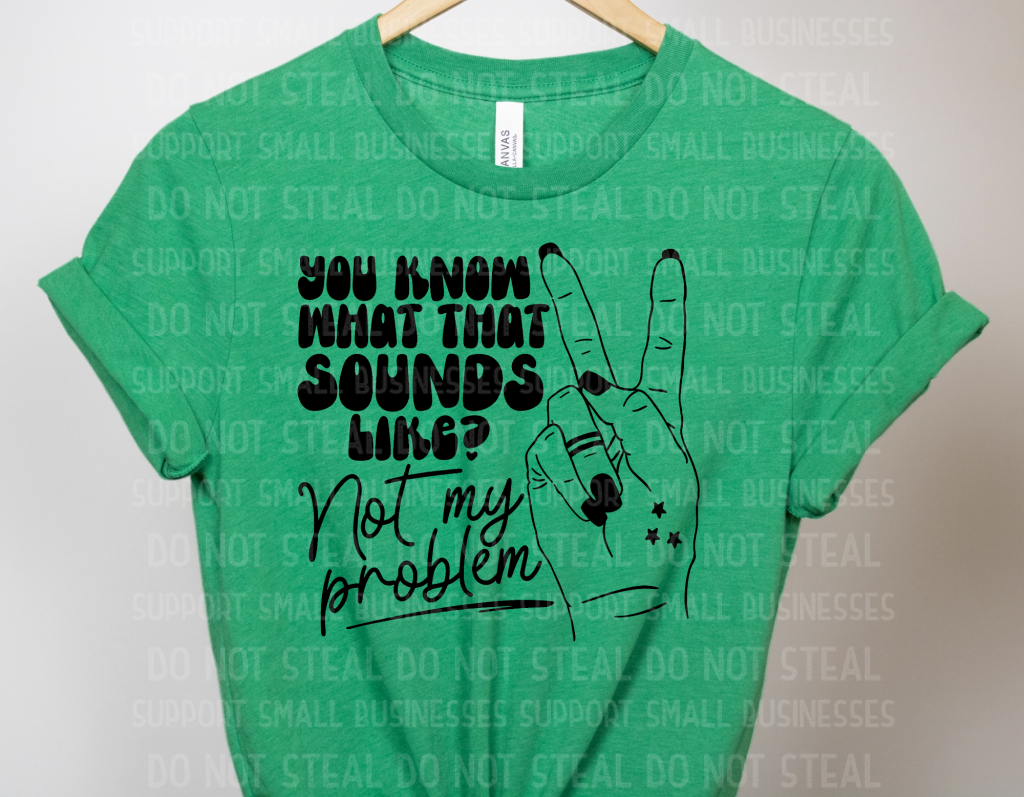 You Know What That Sounds Like? Not My Problem Shirts